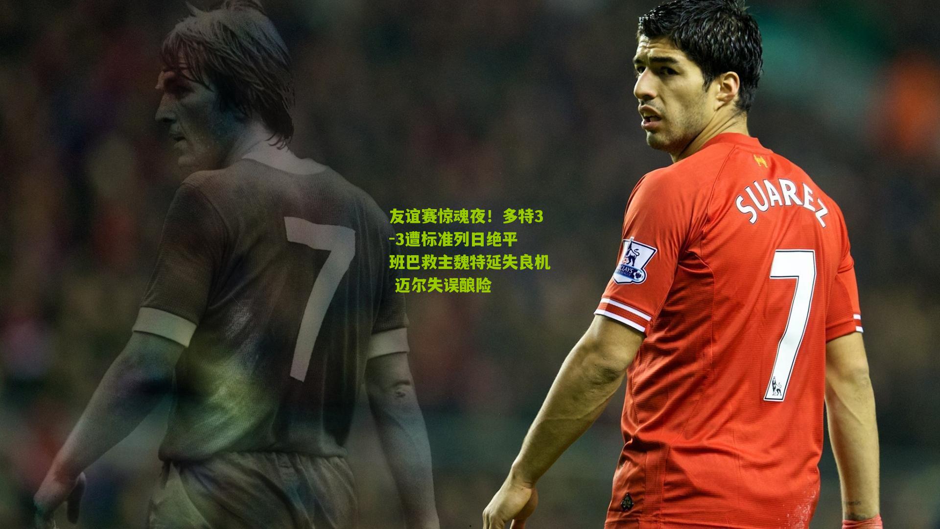 友谊赛惊魂夜！多特3-3遭标准列日绝平 班巴救主魏特延失良机 迈尔失误酿险
