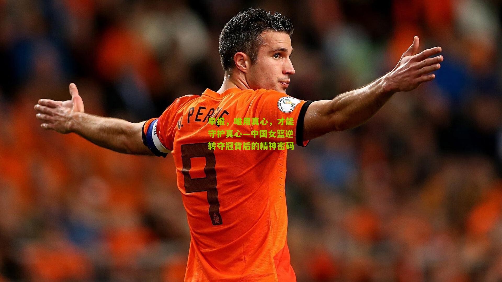 早报，唯用真心，才能守护真心—中国女篮逆转夺冠背后的精神密码