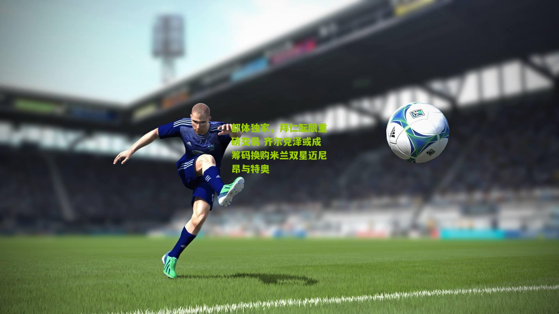 都体独家，拜仁酝酿重磅交易 齐尔克泽或成筹码换购米兰双星迈尼昂与特奥