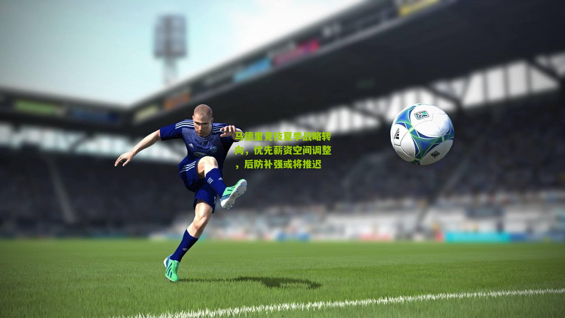 马德里竞技夏季战略转向，优先薪资空间调整，后防补强或将推迟