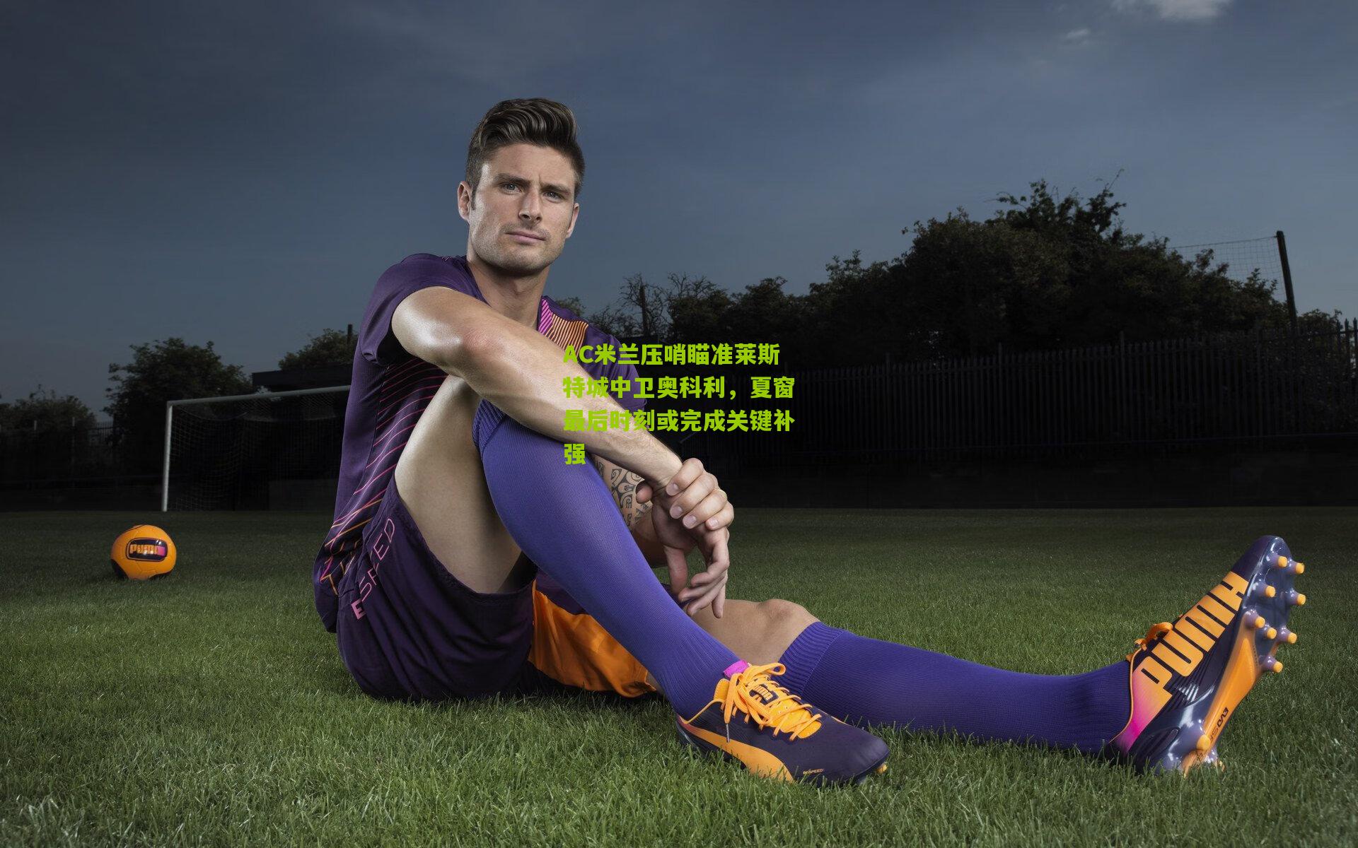 AC米兰压哨瞄准莱斯特城中卫奥科利,夏窗最后时刻或完成关键补强