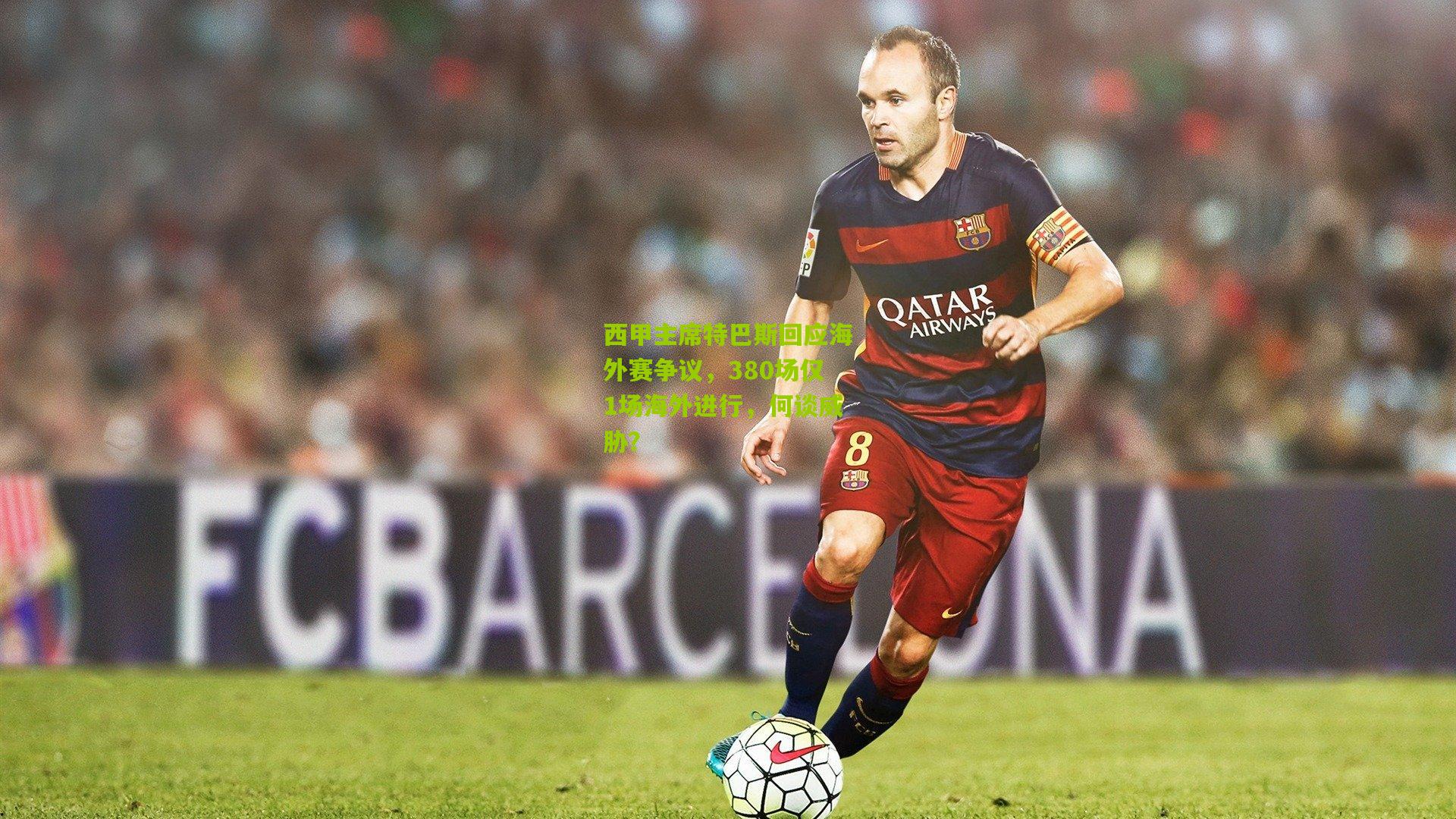 西甲主席特巴斯回应海外赛争议,380场仅1场海外进行,何谈威胁?