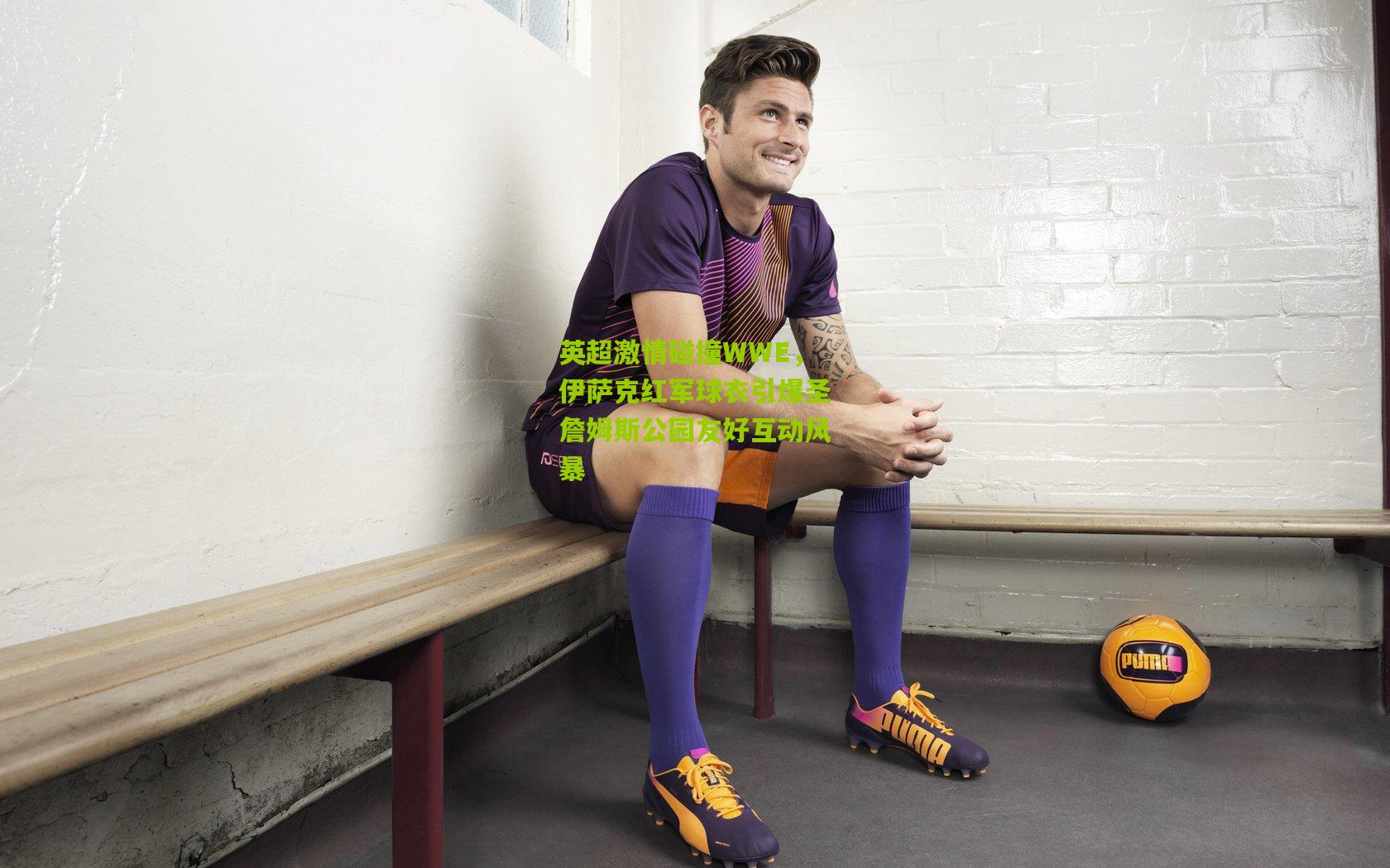 英超激情碰撞WWE，伊萨克红军球衣引爆圣詹姆斯公园友好互动风暴