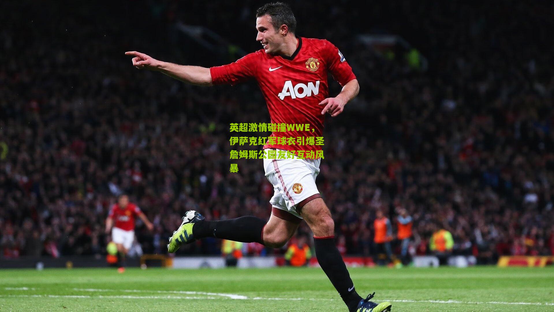 英超激情碰撞WWE,伊萨克红军球衣引爆圣詹姆斯公园友好互动风暴