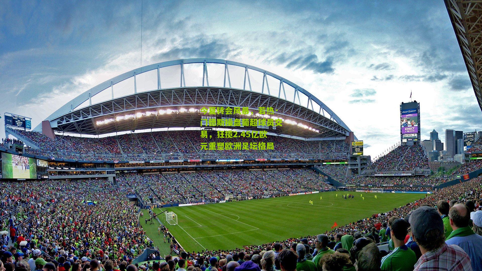 今夏转会风暴，若热·门德斯操盘葡超球员交易，狂揽2.45亿欧元重塑欧洲足坛格局