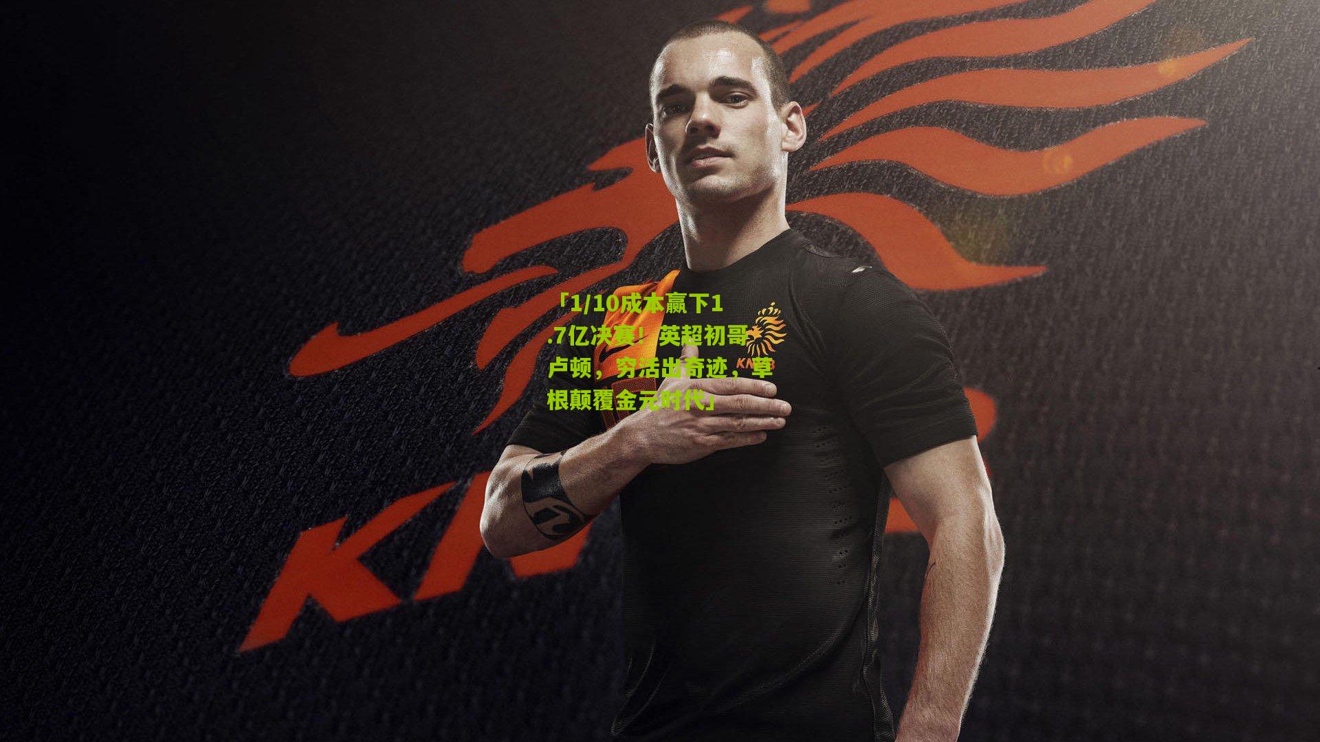 「1/10成本赢下1.7亿决赛！英超初哥卢顿，穷活出奇迹，草根颠覆金元时代」