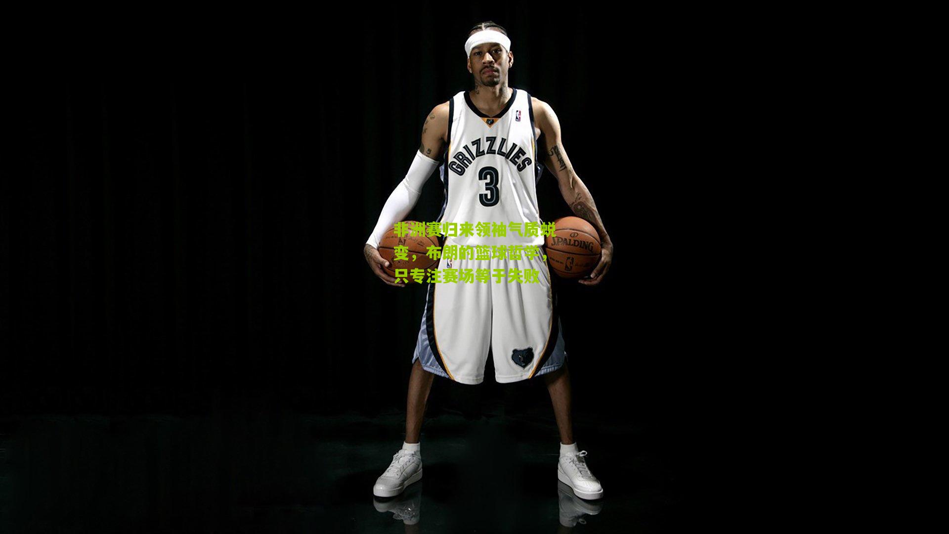 非洲赛归来领袖气质蜕变,布朗的篮球哲学,只专注赛场等于失败