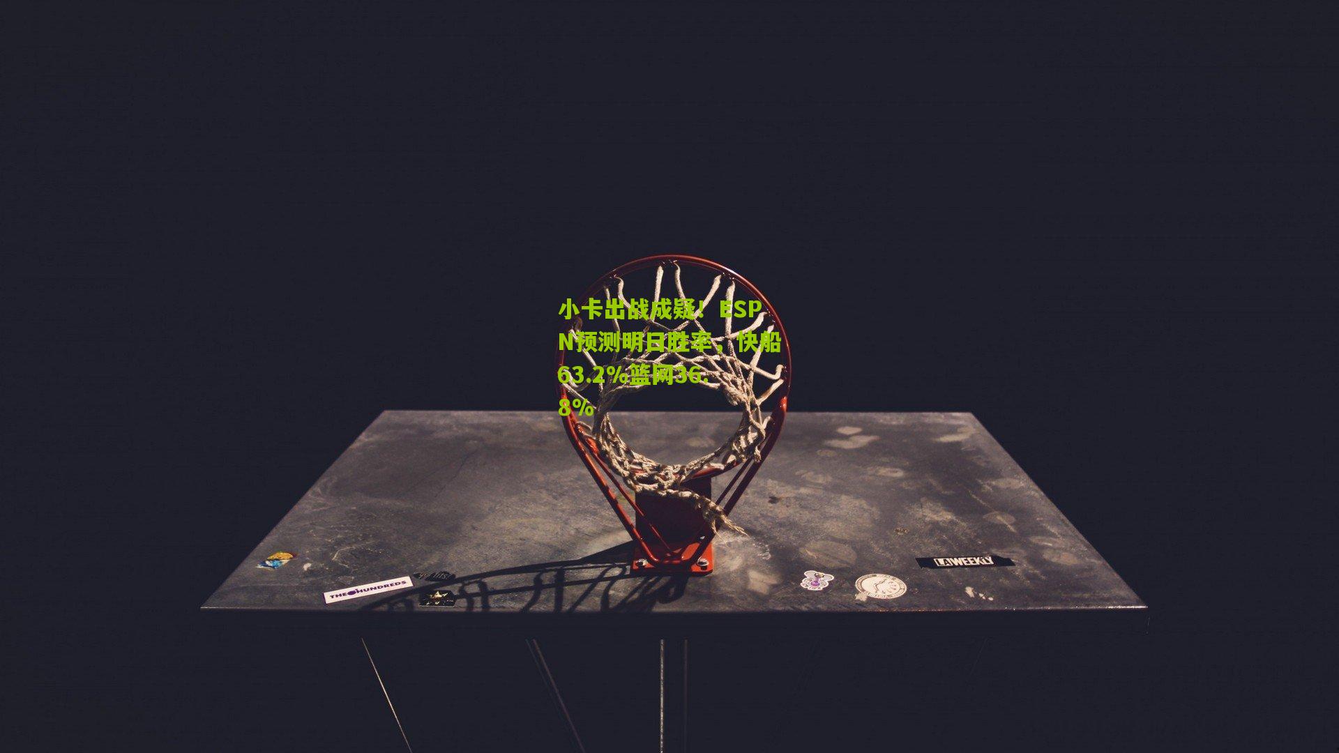 小卡出战成疑！ESPN预测明日胜率，快船63.2%篮网36.8%